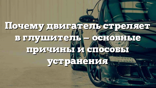 Почему двигатель стреляет в глушитель — основные причины и способы устранения