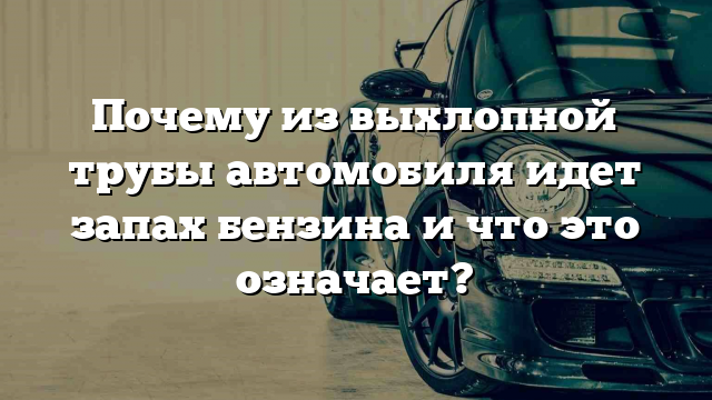 Почему из выхлопной трубы автомобиля идет запах бензина и что это означает?