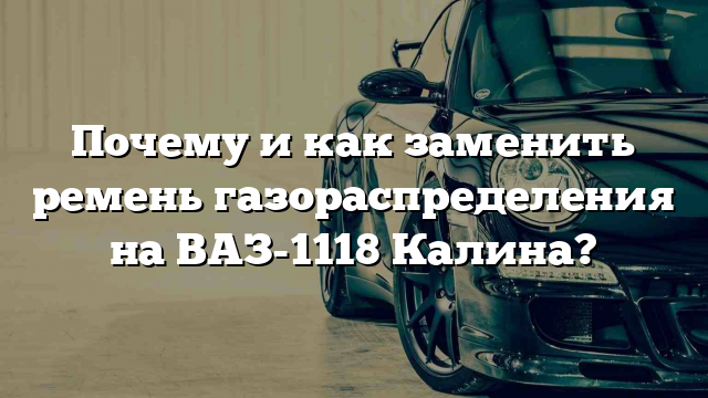 Почему и как заменить ремень газораспределения на ВАЗ-1118 Калина?