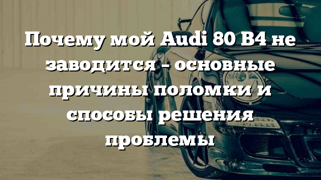 Почему мой Audi 80 B4 не заводится – основные причины поломки и способы решения проблемы