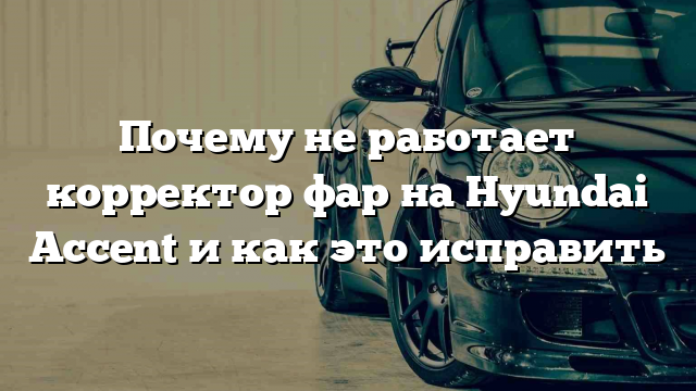 Почему не работает корректор фар на Hyundai Accent и как это исправить