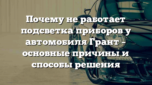 Почему не работает подсветка приборов у автомобиля Грант – основные причины и способы решения