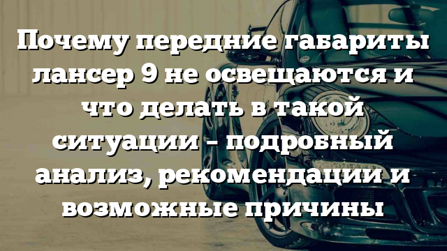 Почему передние габариты лансер 9 не освещаются и что делать в такой ситуации – подробный анализ, рекомендации и возможные причины