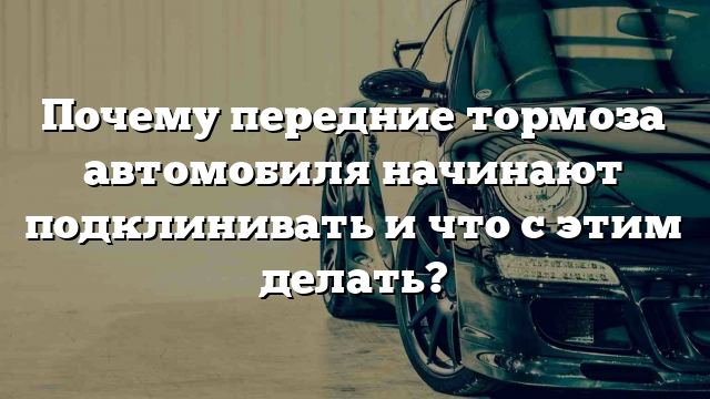 Почему передние тормоза автомобиля начинают подклинивать и что с этим делать?