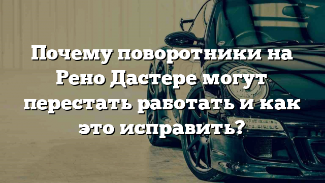 Почему поворотники на Рено Дастере могут перестать работать и как это исправить?