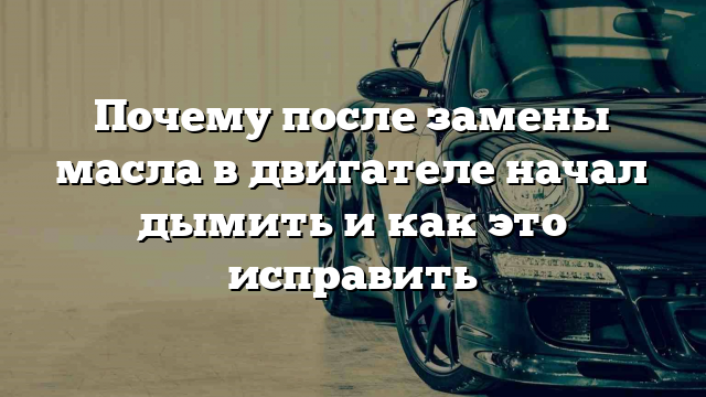 Почему после замены масла в двигателе начал дымить и как это исправить