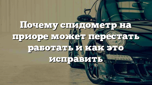 Почему спидометр на приоре может перестать работать и как это исправить