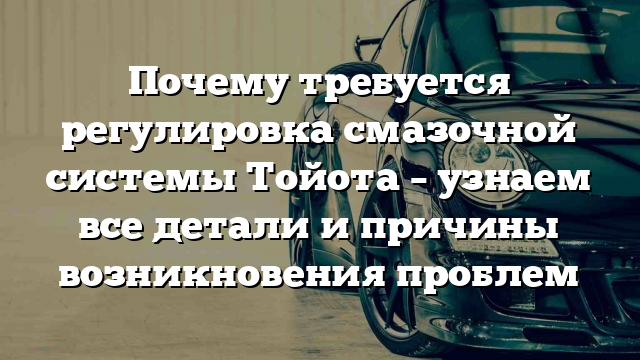 Почему требуется регулировка смазочной системы Тойота – узнаем все детали и причины возникновения проблем