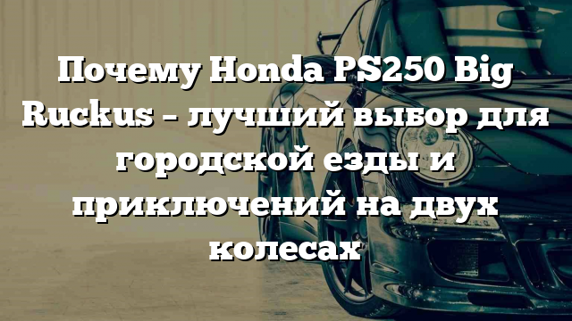 Почему Honda PS250 Big Ruckus – лучший выбор для городской езды и приключений на двух колесах