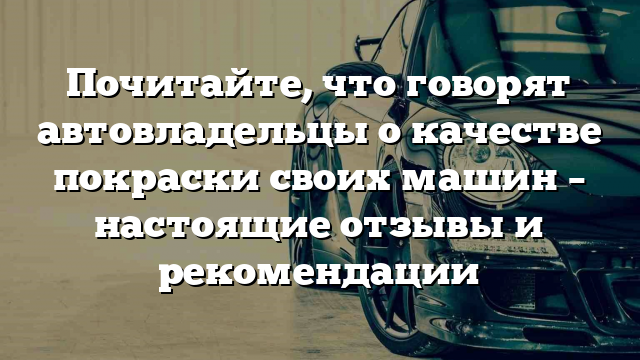 Почитайте, что говорят автовладельцы о качестве покраски своих машин – настоящие отзывы и рекомендации