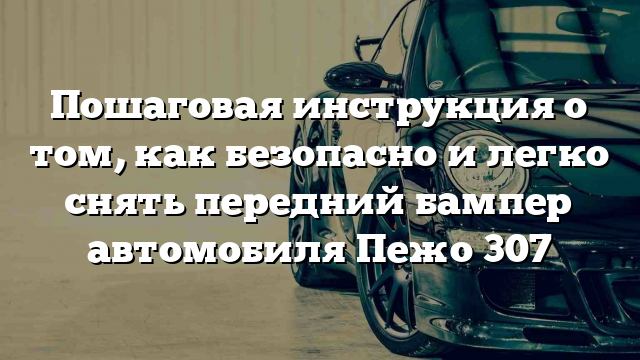 Пошаговая инструкция о том, как безопасно и легко снять передний бампер автомобиля Пежо 307