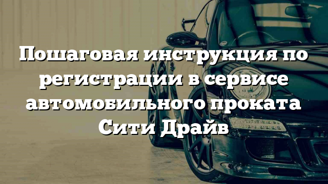 Пошаговая инструкция по регистрации в сервисе автомобильного проката Сити Драйв