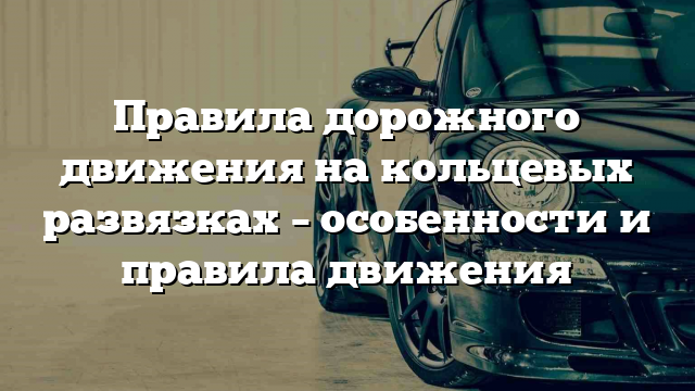 Правила дорожного движения на кольцевых развязках – особенности и правила движения