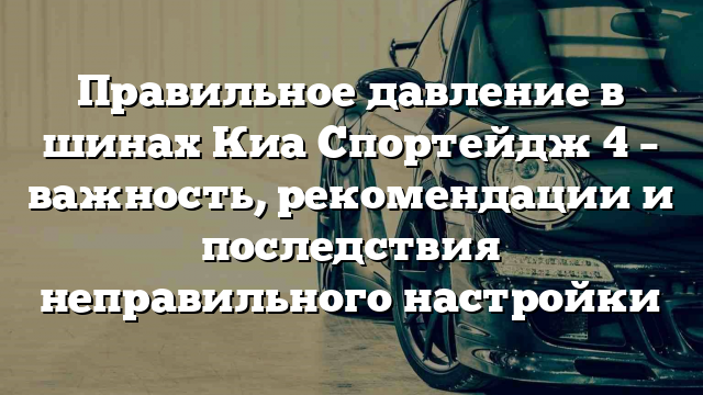 Правильное давление в шинах Киа Спортейдж 4 – важность, рекомендации и последствия неправильного настройки