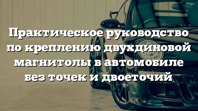 Практическое руководство по креплению двухдиновой магнитолы в автомобиле без точек и двоеточий