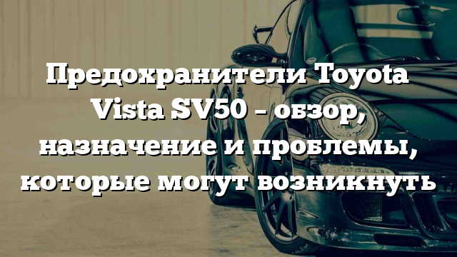 Предохранители Toyota Vista SV50 – обзор, назначение и проблемы, которые могут возникнуть