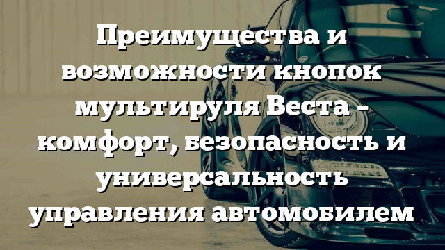 Преимущества и возможности кнопок мультируля Веста – комфорт, безопасность и универсальность управления автомобилем