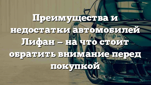 Преимущества и недостатки автомобилей Лифан — на что стоит обратить внимание перед покупкой