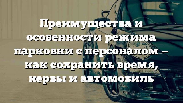 Преимущества и особенности режима парковки с персоналом — как сохранить время, нервы и автомобиль