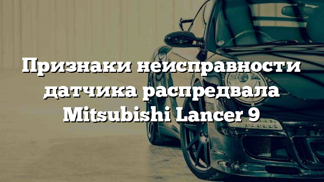 Признаки неисправности датчика распредвала Mitsubishi Lancer 9