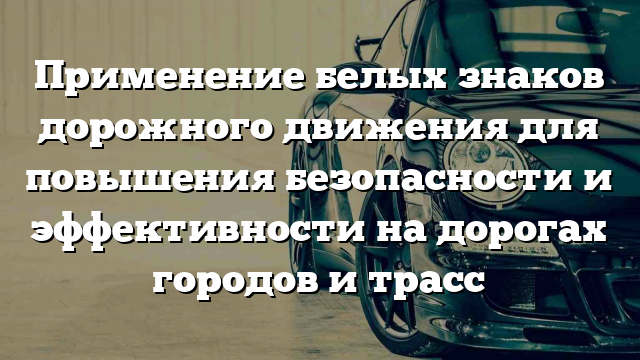 Применение белых знаков дорожного движения для повышения безопасности и эффективности на дорогах городов и трасс