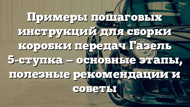 Примеры пошаговых инструкций для сборки коробки передач Газель 5-ступка — основные этапы, полезные рекомендации и советы