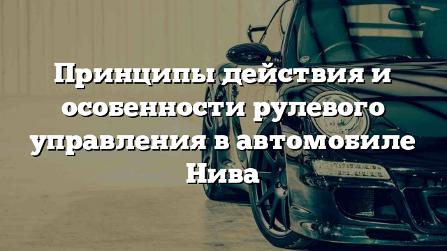 Принципы действия и особенности рулевого управления в автомобиле Нива