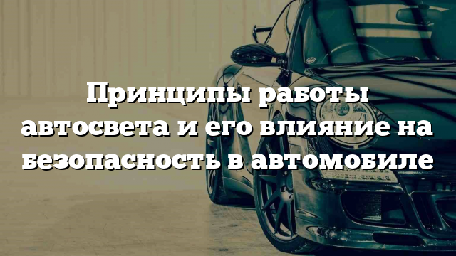 Принципы работы автосвета и его влияние на безопасность в автомобиле