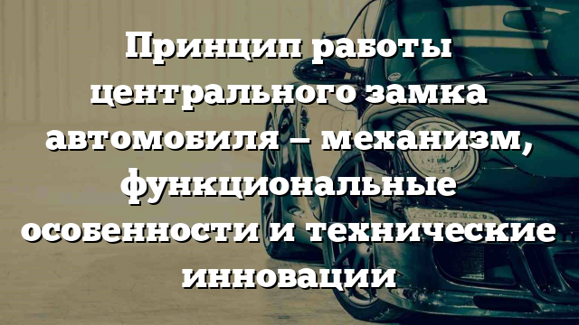 Принцип работы центрального замка автомобиля — механизм, функциональные особенности и технические инновации