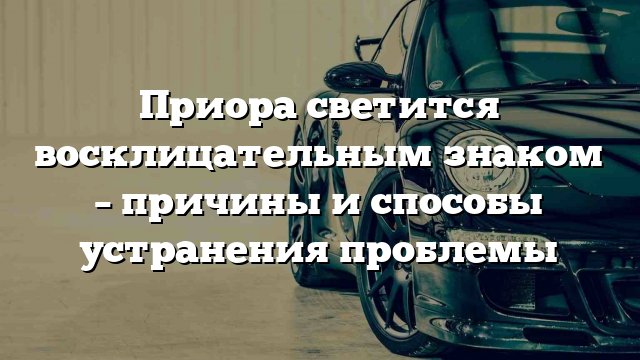 Приора светится восклицательным знаком – причины и способы устранения проблемы