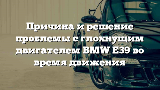 Причина и решение проблемы с глохнущим двигателем BMW E39 во время движения