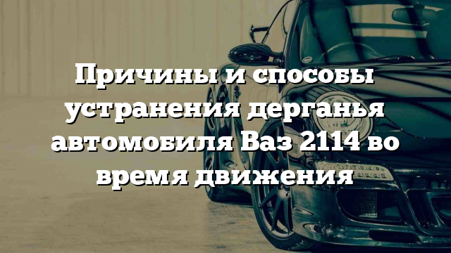 Причины и способы устранения дерганья автомобиля Ваз 2114 во время движения