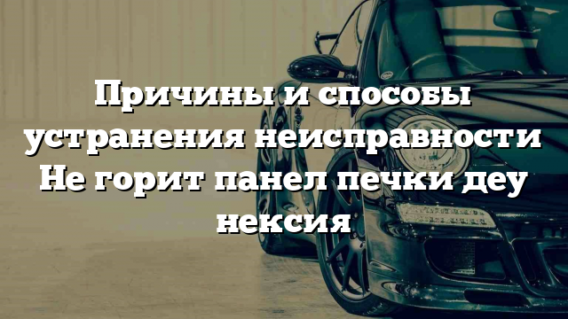 Причины и способы устранения неисправности Не горит панел печки деу нексия