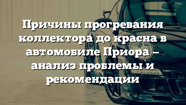 Причины прогревания коллектора до красна в автомобиле Приора — анализ проблемы и рекомендации