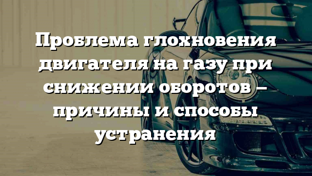 Проблема глохновения двигателя на газу при снижении оборотов — причины и способы устранения