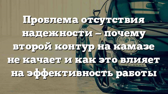 Проблема отсутствия надежности — почему второй контур на камазе не качает и как это влияет на эффективность работы