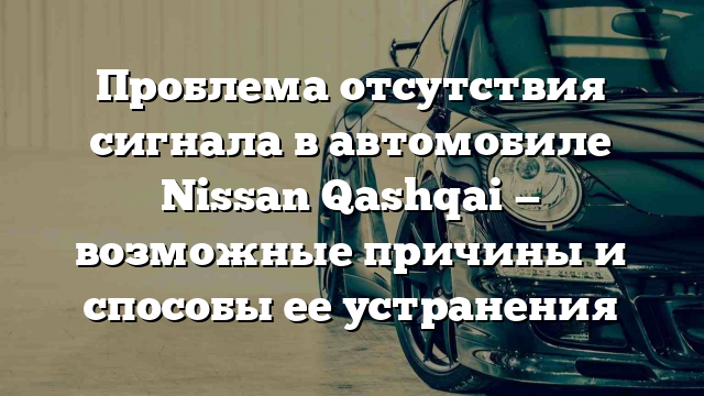 Проблема отсутствия сигнала в автомобиле Nissan Qashqai — возможные причины и способы ее устранения