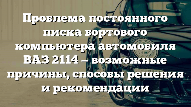 Проблема постоянного писка бортового компьютера автомобиля ВАЗ 2114 — возможные причины, способы решения и рекомендации