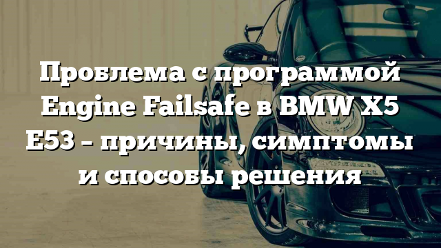 Проблема с программой Engine Failsafe в BMW X5 E53 – причины, симптомы и способы решения