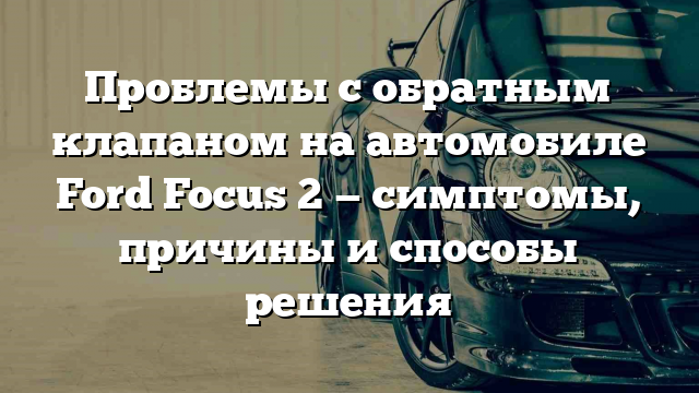 Проблемы с обратным клапаном на автомобиле Ford Focus 2 — симптомы, причины и способы решения