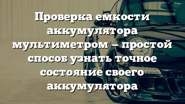 Проверка емкости аккумулятора мультиметром — простой способ узнать точное состояние своего аккумулятора