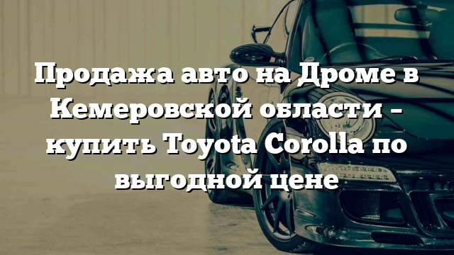 Продажа авто на Дроме в Кемеровской области – купить Toyota Corolla по выгодной цене