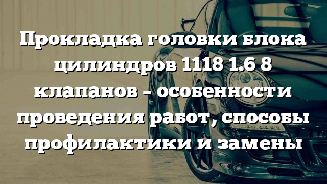 Прокладка головки блока цилиндров 1118 1.6 8 клапанов – особенности проведения работ, способы профилактики и замены