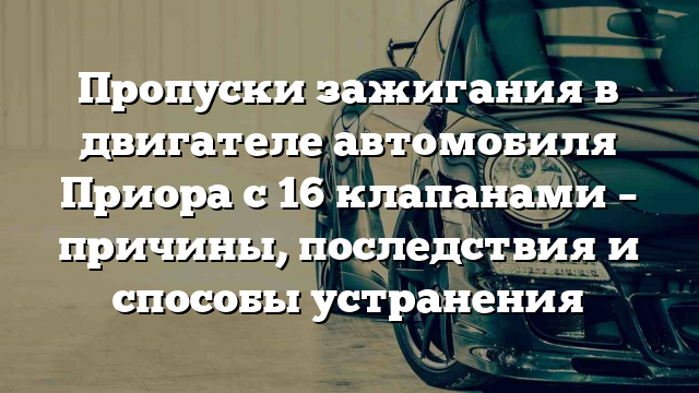 Пропуски зажигания в двигателе автомобиля Приора с 16 клапанами – причины, последствия и способы устранения