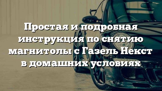 Простая и подробная инструкция по снятию магнитолы с Газель Некст в домашних условиях