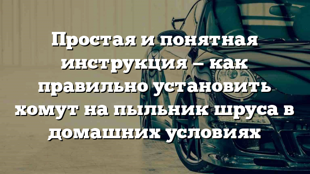 Простая и понятная инструкция — как правильно установить хомут на пыльник шруса в домашних условиях