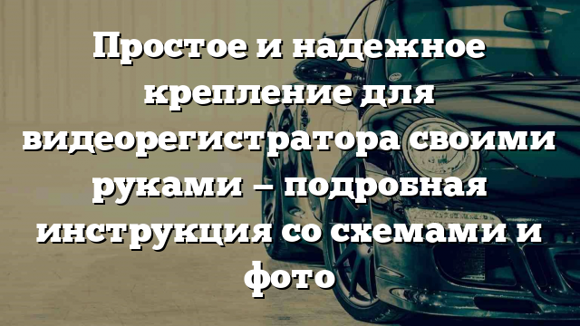 Простое и надежное крепление для видеорегистратора своими руками — подробная инструкция со схемами и фото