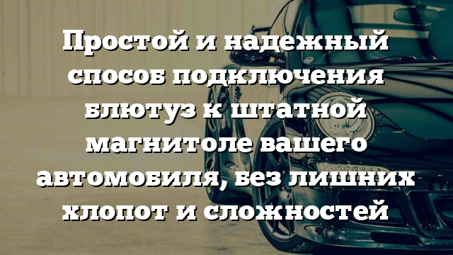 Простой и надежный способ подключения блютуз к штатной магнитоле вашего автомобиля, без лишних хлопот и сложностей