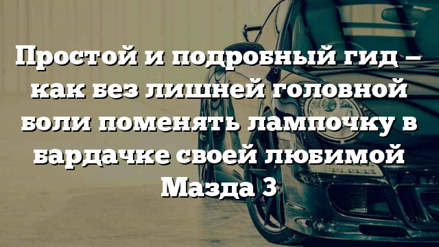 Простой и подробный гид — как без лишней головной боли поменять лампочку в бардачке своей любимой Мазда 3