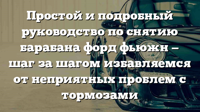 Простой и подробный руководство по снятию барабана форд фьюжн — шаг за шагом избавляемся от неприятных проблем с тормозами